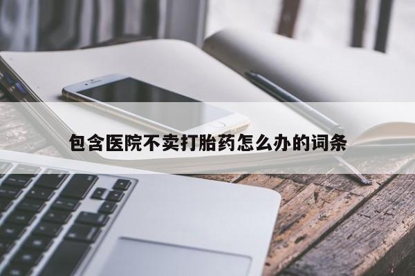 卖正品米索前列醇片微信包含医院不卖打胎药怎么办的词条