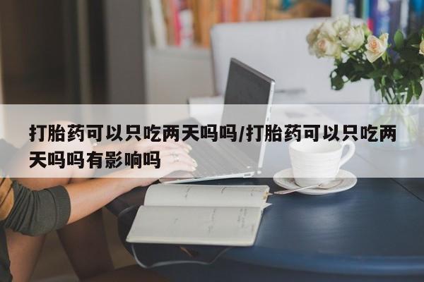 卖正品米索前列醇片微信打胎药可以只吃两天吗吗/打胎药可以只吃两天吗吗有影响吗