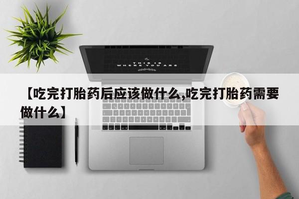 卖正品米索前列醇片微信【吃完打胎药后应该做什么,吃完打胎药需要做什么】